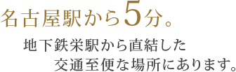 名古屋駅から5分。地下鉄栄駅から直結した交通至便な場所にあります。